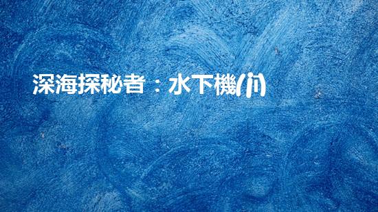 深海探秘者：水下機(jī)器人突破技術(shù)壁壘，揭開神秘海底世界的面紗！